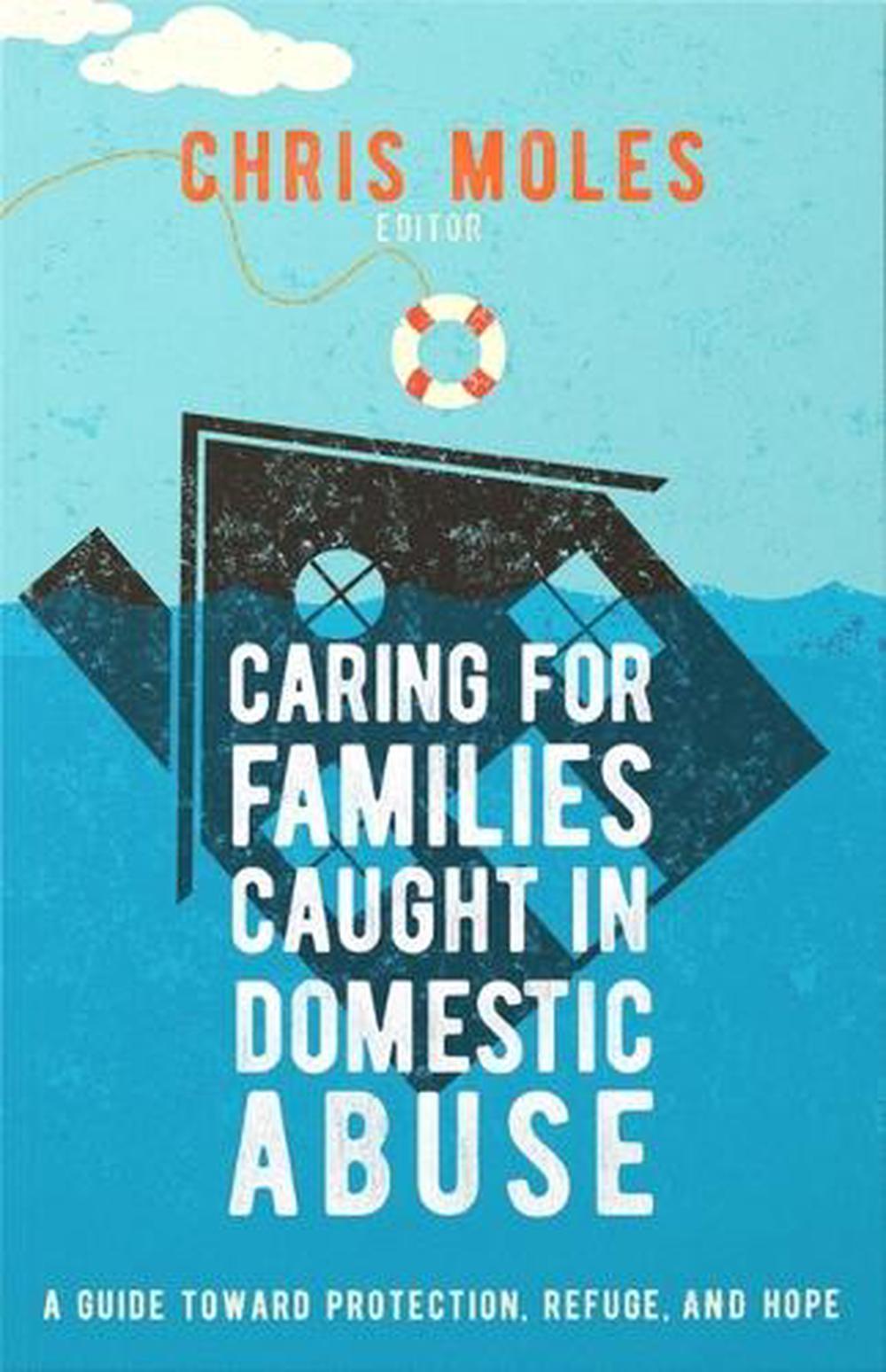 Caring for Families Caught in Domestic Abuse: A Guide toward Protection, Refuge, and Hope CHRIS MOLES
