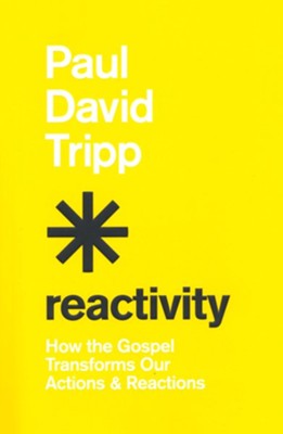Reactivity: How the Gospel Transforms Our Actions and Reactions By: Paul David Tripp