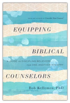 Equipping Biblical Counselors: A Guide to Discipling Believers for One-Another Ministry By: Bob Kellemen